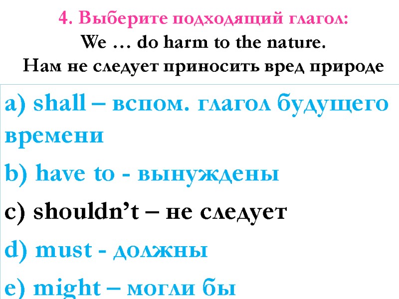4. Выберите подходящий глагол: We … do harm to the nature. Нам не следует